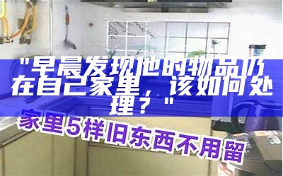 "早晨发现他的物品仍在自己家里，该如何处理？"