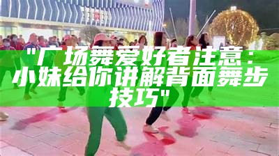 "广场舞爱好者注意：小妹给你讲解背面舞步技巧"