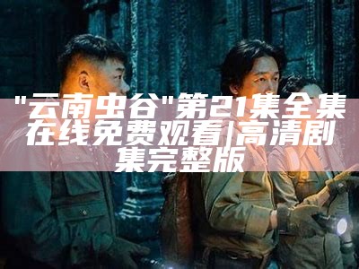 "云南虫谷"第21集全集在线免费观看 | 高清剧集完整版