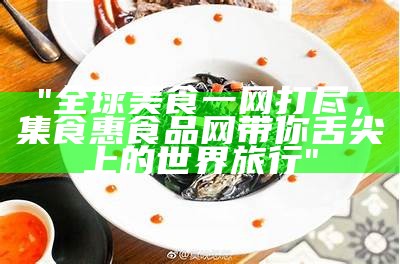 "全球美食一网打尽，集食惠食品网带你舌尖上的世界旅行"