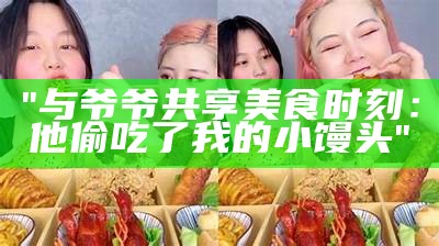 "与爷爷共享美食时刻：他偷吃了我的小馒头"