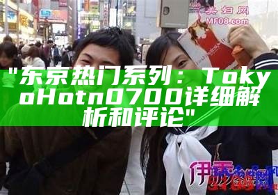 "东京热门系列：Tokyo Hot n0700详细解析和评论"