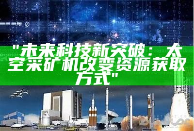 "未来科技新突破：太空采矿机改变资源获取方式"