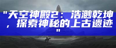 "天空神殿2：浩渺乾坤，探索神秘的上古遗迹"