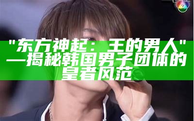 "东方神起：王的男人" —揭秘韩国男子团体的皇者风范