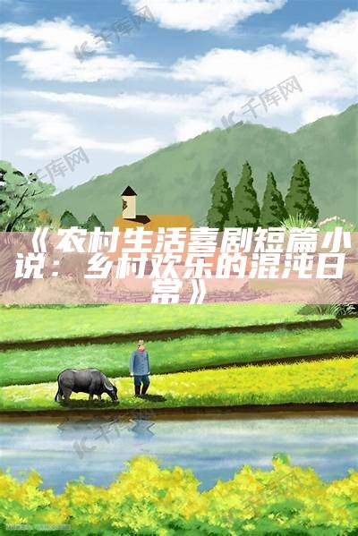 《农村生活喜剧短篇小说：乡村欢乐的混沌日常》