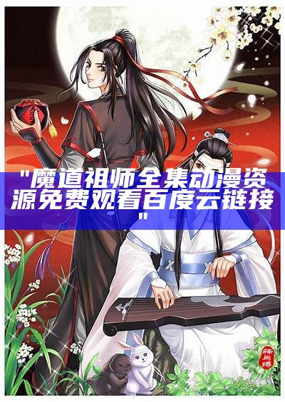 "魔道祖师全集动漫资源免费观看百度云链接"