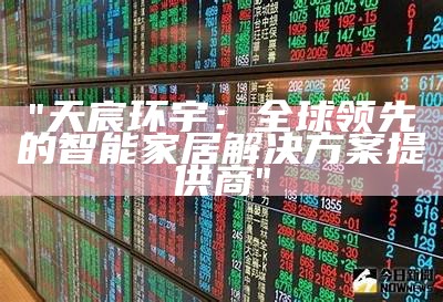 "天宸环宇：全球领先的智能家居解决方案提供商"