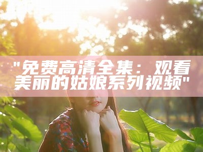 "免费高清全集：观看美丽的姑娘系列视频"