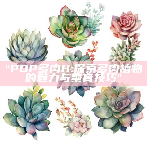 "POP多肉H: 探索多肉植物的魅力与繁育技巧"