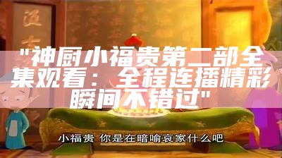 "神厨小福贵第二部全集观看：全程连播精彩瞬间不错过"