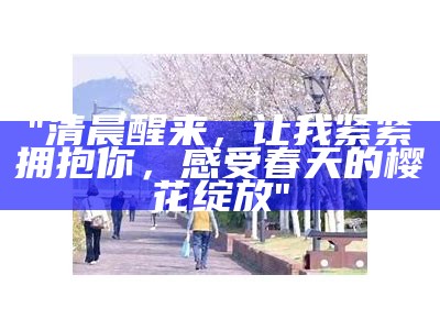 "清晨醒来，让我紧紧拥抱你，感受春天的樱花绽放"