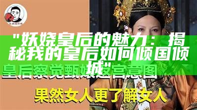 "妖娆皇后的魅力：揭秘我的皇后如何倾国倾城"