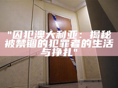 "囚犯澳大利亚：揭秘被禁锢的犯罪者的生活与挣扎"