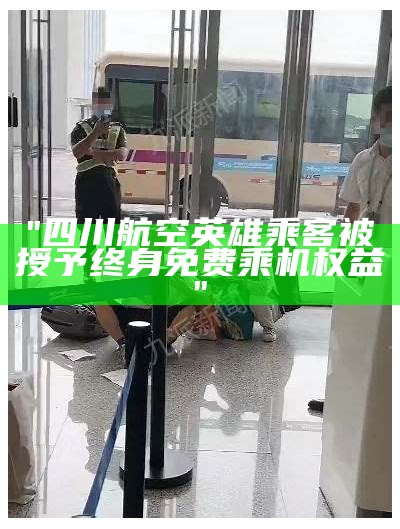 "四川航空英雄乘客被授予终身免费乘机权益"