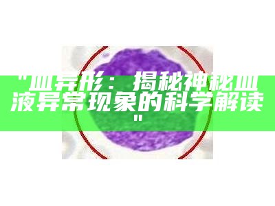 "血异形：揭秘神秘血液异常现象的科学解读"