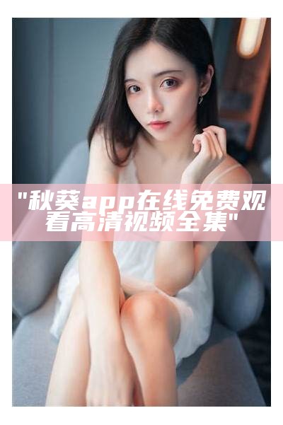 "秋葵app在线免费观看高清视频全集"