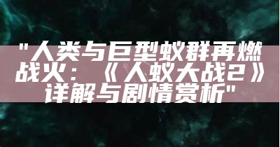 "人类与巨型蚁群再燃战火：《人蚁大战2》详解与剧情赏析"