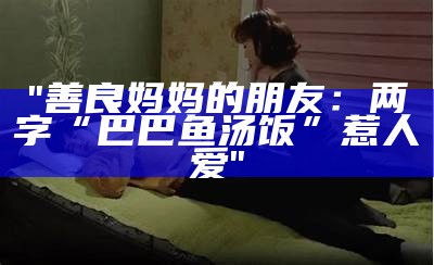 "善良妈妈的朋友：两字“巴巴鱼汤饭”惹人爱"