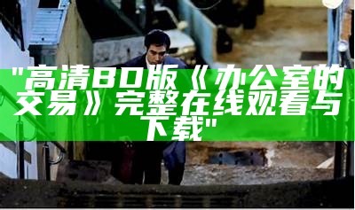 "高清BD版《办公室的交易》完整在线观看与下载"