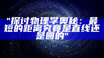 "探讨物理学奥秘：最短的距离究竟是直线还是圆的"