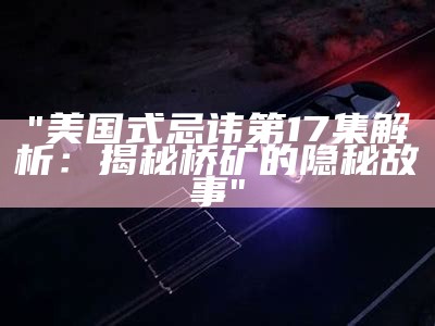 "美国式忌讳第17集解析：揭秘桥矿的隐秘故事"