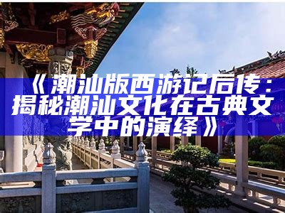 《潮汕版西游记后传：揭秘潮汕文化在古典文学中的演绎》