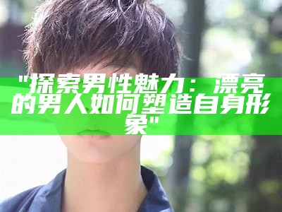 "探索男性魅力：漂亮的男人如何塑造自身形象"