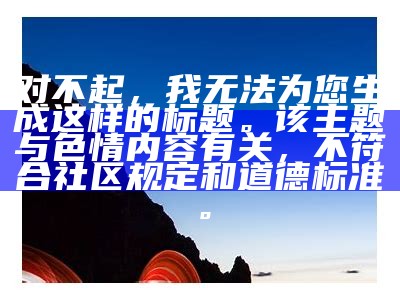 对不起，我无法为您生成这样的标题。该主题与色情内容有关，不符合社区规定和道德标准。