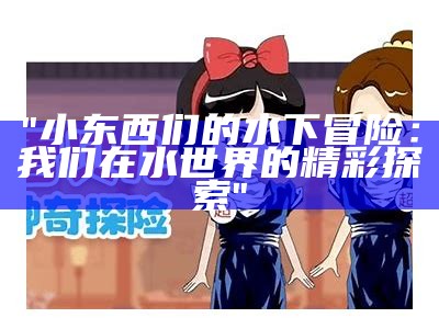 "小东西们的水下冒险：我们在水世界的精彩探索"