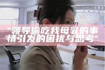 "领导偷吃我母乳的事情引发的困扰与思考"