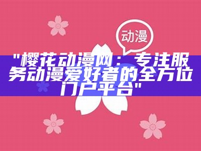 "樱花动漫网：专注服务动漫爱好者的全方位门户平台"