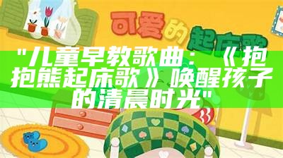 "儿童早教歌曲：《抱抱熊起床歌》唤醒孩子的清晨时光"