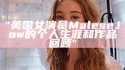 "美国女演员Malese Jow的个人生涯和作品回顾"