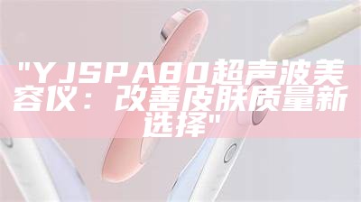 "YJSPA80超声波美容仪：改善皮肤质量新选择"