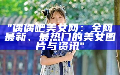 "偶偶吧美女网：全网最新、最热门的美女图片与资讯"