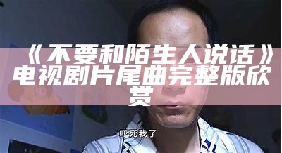 《不要和陌生人说话》电视剧片尾曲完整版欣赏