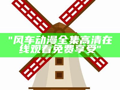 "风车动漫全集高清在线观看免费享受"