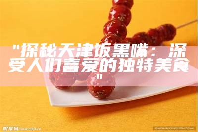 "探秘天津饭黑嘴：深受人们喜爱的独特美食"