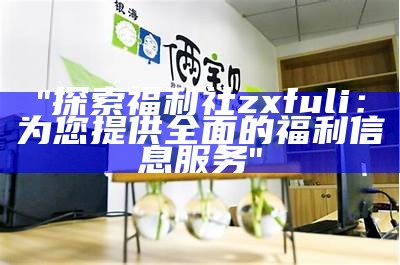 "探索福利社zxfuli：为您提供全面的福利信息服务"