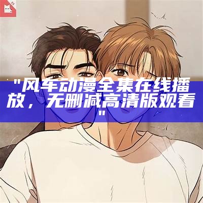 "风车动漫全集在线播放，无删减高清版观看"