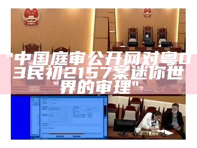 "中国庭审公开网对粤03民初2157案迷你世界的审理"