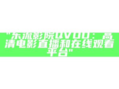 "东流影院QVOD：高清电影直播和在线观看平台"