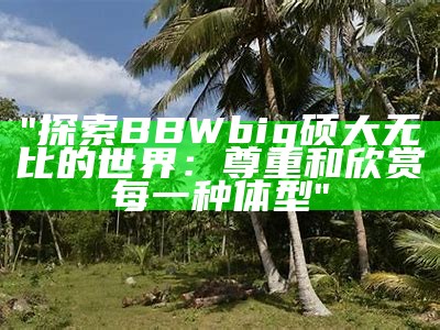 "探索BBWbig硕大无比的世界：尊重和欣赏每一种体型"