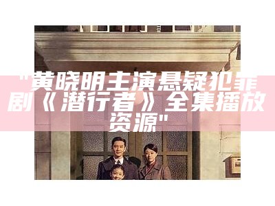 "黄晓明主演悬疑犯罪剧《潜行者》全集播放资源"