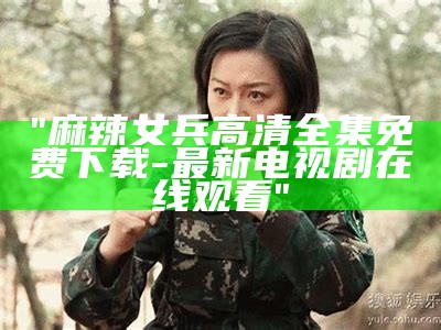 "麻辣女兵高清全集免费下载-最新电视剧在线观看"