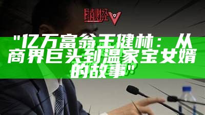 "亿万富翁王健林：从商界巨头到温家宝女婿的故事"