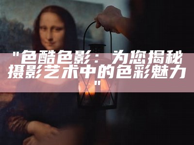 "色酷色影：为您揭秘摄影艺术中的色彩魅力"