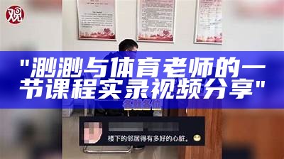 "渺渺与体育老师的一节课程实录视频分享"