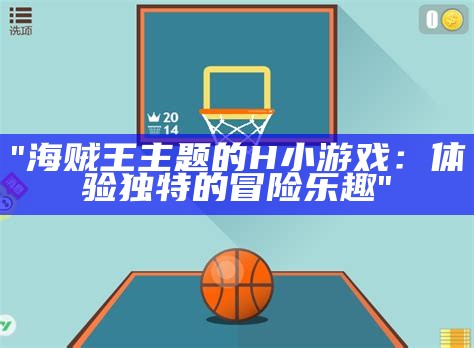 "海贼王主题的H小游戏：体验独特的冒险乐趣"